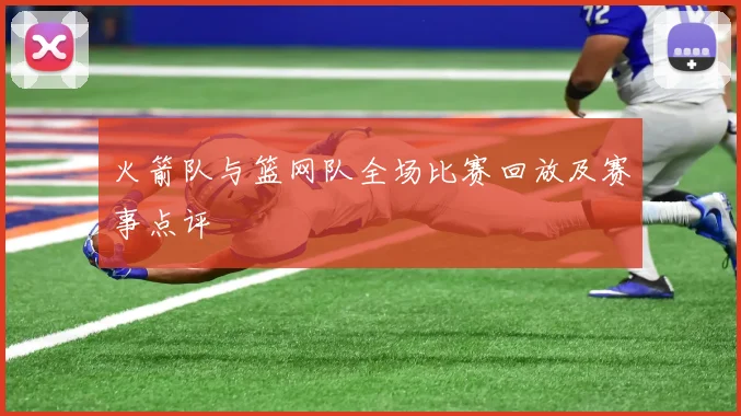 火箭队与篮网队全场比赛回放及赛事点评