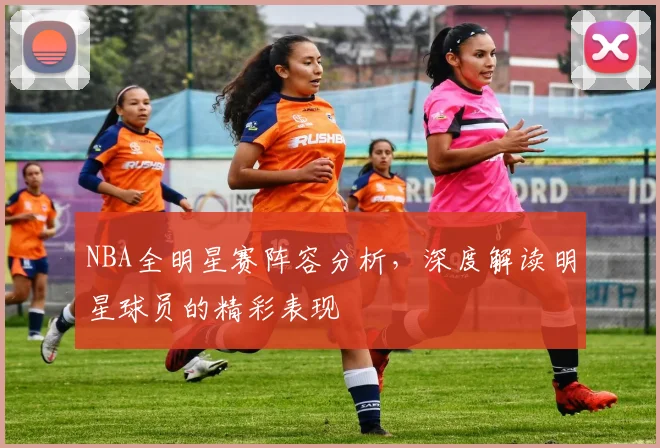 NBA全明星赛阵容分析，深度解读明星球员的精彩表现