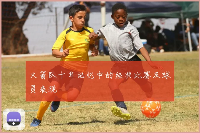 火箭队十年记忆中的经典比赛及球员表现