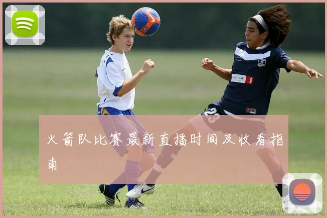 火箭队比赛最新直播时间及收看指南
