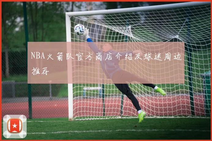 NBA火箭队官方商店介绍及球迷周边推荐