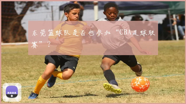 东莞篮球队是否也参加“CBA足球联赛”？