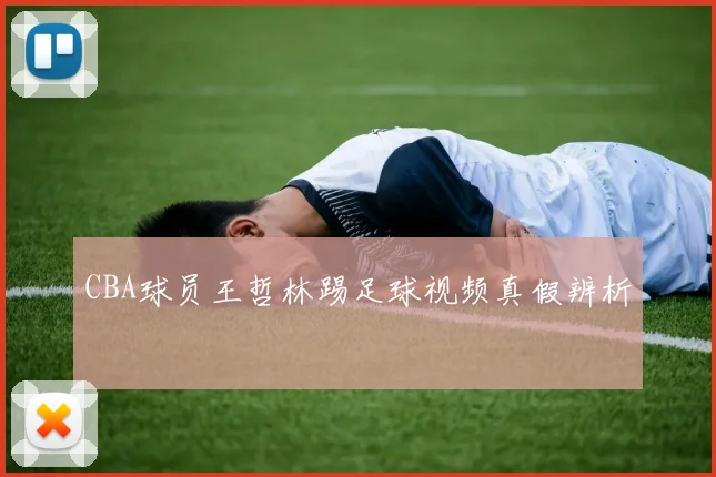 CBA球员王哲林踢足球视频真假辨析