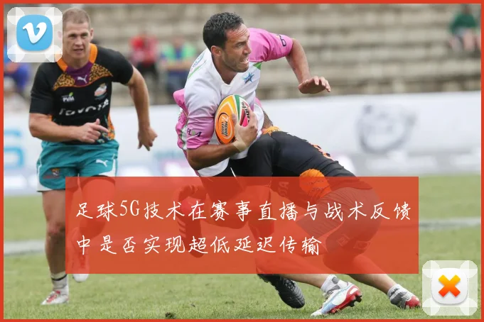 足球5G技术在赛事直播与战术反馈中是否实现超低延迟传输