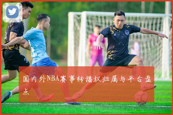 国内外NBA赛事转播权归属与平台盘点