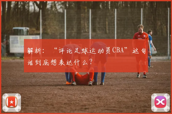 解析：“评论足球运动员CBA”这句话到底想表达什么？