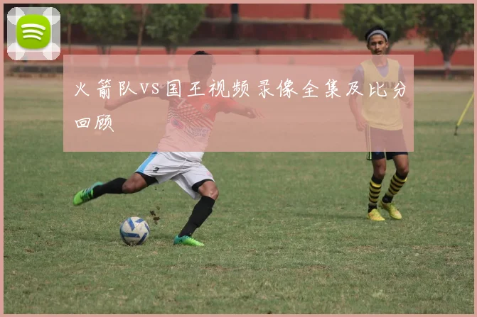 火箭队vs国王视频录像全集及比分回顾