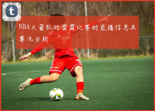 NBA火箭队对雷霆比赛的直播信息及赛况分析