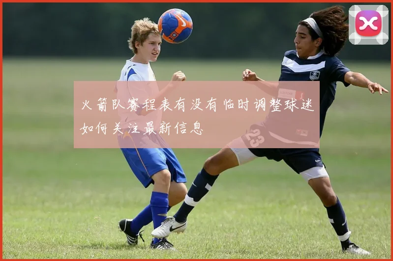 火箭队赛程表有没有临时调整球迷如何关注最新信息