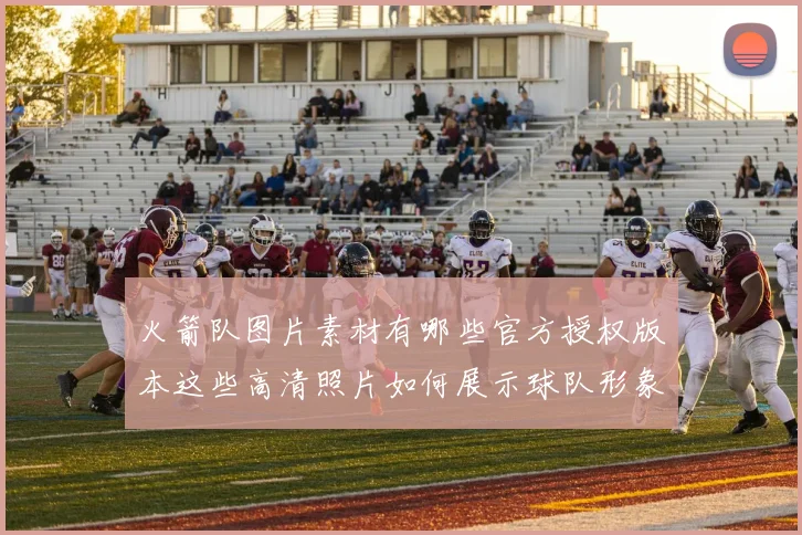 火箭队图片素材有哪些官方授权版本这些高清照片如何展示球队形象和球员风采