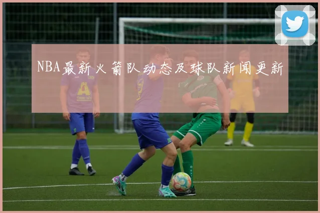 NBA最新火箭队动态及球队新闻更新