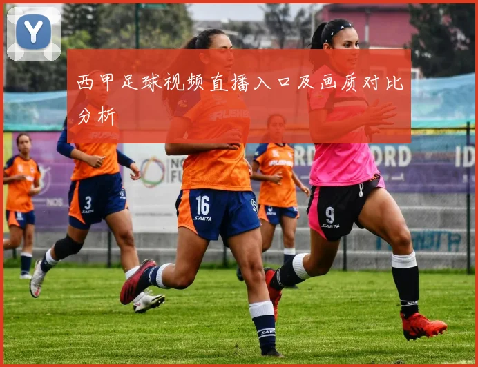 西甲足球视频直播入口及画质对比分析