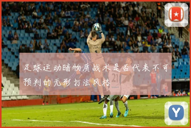 足球运动暗物质战术是否代表不可预判的无形打法风格
