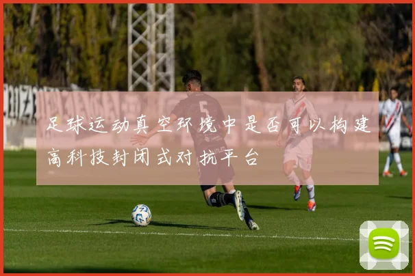 足球运动真空环境中是否可以构建高科技封闭式对抗平台